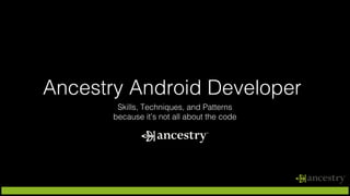 Ancestry Android Developer
Skills, Techniques, and Patterns
because it’s not all about the code
 