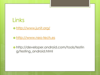 Links
http://www.junit.org/
http://www.neo-tech.es
http://developer.android.com/tools/testin
g/testing_android.html