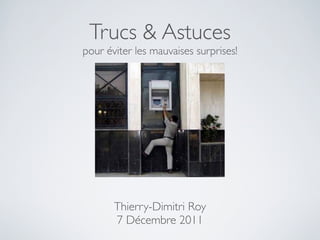 Trucs & Astuces
pour éviter les mauvaises surprises!




       Thierry-Dimitri Roy
       7 Décembre 2011
 