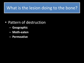 What is the lesion doing to the bone?
• Pattern of destruction
– Geographic
– Moth-eaten
– Permeative
 