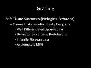 Grading
Soft Tissue Sarcomas (Biological Behavior)
– Tumors that are definitionally low grade
• Well Differentiated Liposarcoma
• Dermatofibrosarcoma Protuberans
• Infantile Fibrosarcoma
• Angiomatoid MFH
 
