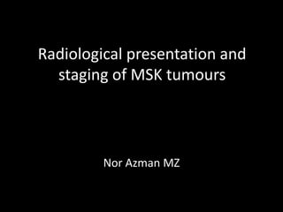 Radiological presentation and
staging of MSK tumours
Nor Azman MZ
 