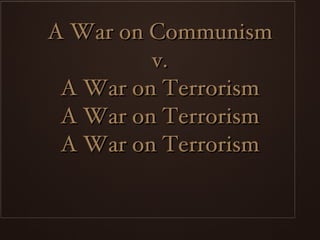 A War on Communism  v.  A War on Terrorism A War on Terrorism A War on Terrorism 