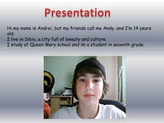 Presentation Hi,my name is Andrei, but my friends call me Andy, and I’m 14 years old. I live in Sibiu, a city full of beauty and culture. I study at Queen Mary school and im a student in seventh grade. 