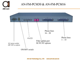 AN-FM-PCM30 & AN-FM-PCM16 AD-net Technology Co., LTD  www.ad-net.com.tw AC power socket (DC 48V as option ON/OFF switch 4 x E1  Fiber uplink port SC/FC/ST options Phone lines  16 – 30 Phone lines  1 – 15 