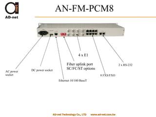 AN-FM-PCM8 AD-net Technology Co., LTD  www.ad-net.com.tw AC power socket DC power socket Ethernet 10/100 BaseT Fiber uplink port SC/FC/ST options 4 x E1  8 FXS/FXO 2 x RS-232 