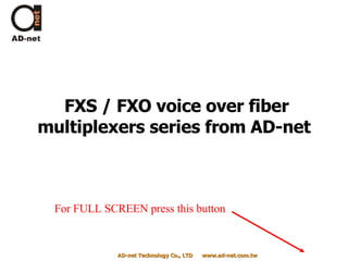 FXS / FXO voice over fiber multiplexers series from AD-net  AD-net Technology Co., LTD  www.ad-net.com.tw For FULL SCREEN press this button 