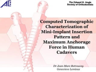Computed Tomographic
  Characterization of
Mini-Implant Insertion
     Pattern and
 Maximum Anchorage
   Force in Human
      Cadavers


     Dr Jean-Marc Retrouvey
        Genevieve Lemieux
 