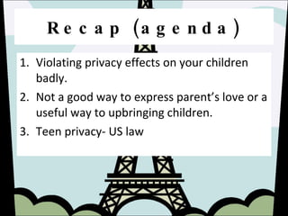 Recap (agenda) Violating privacy effects on your children badly. Not a good way to express parent’s love or a useful way to upbringing children. Teen privacy- US law 