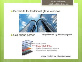 Practical uses,
applications & costs
 Substitute for traditional glass windows
 Cell phone screen Image hosted by: bloomberg.com
Image hosted by: bloomberg.com
 