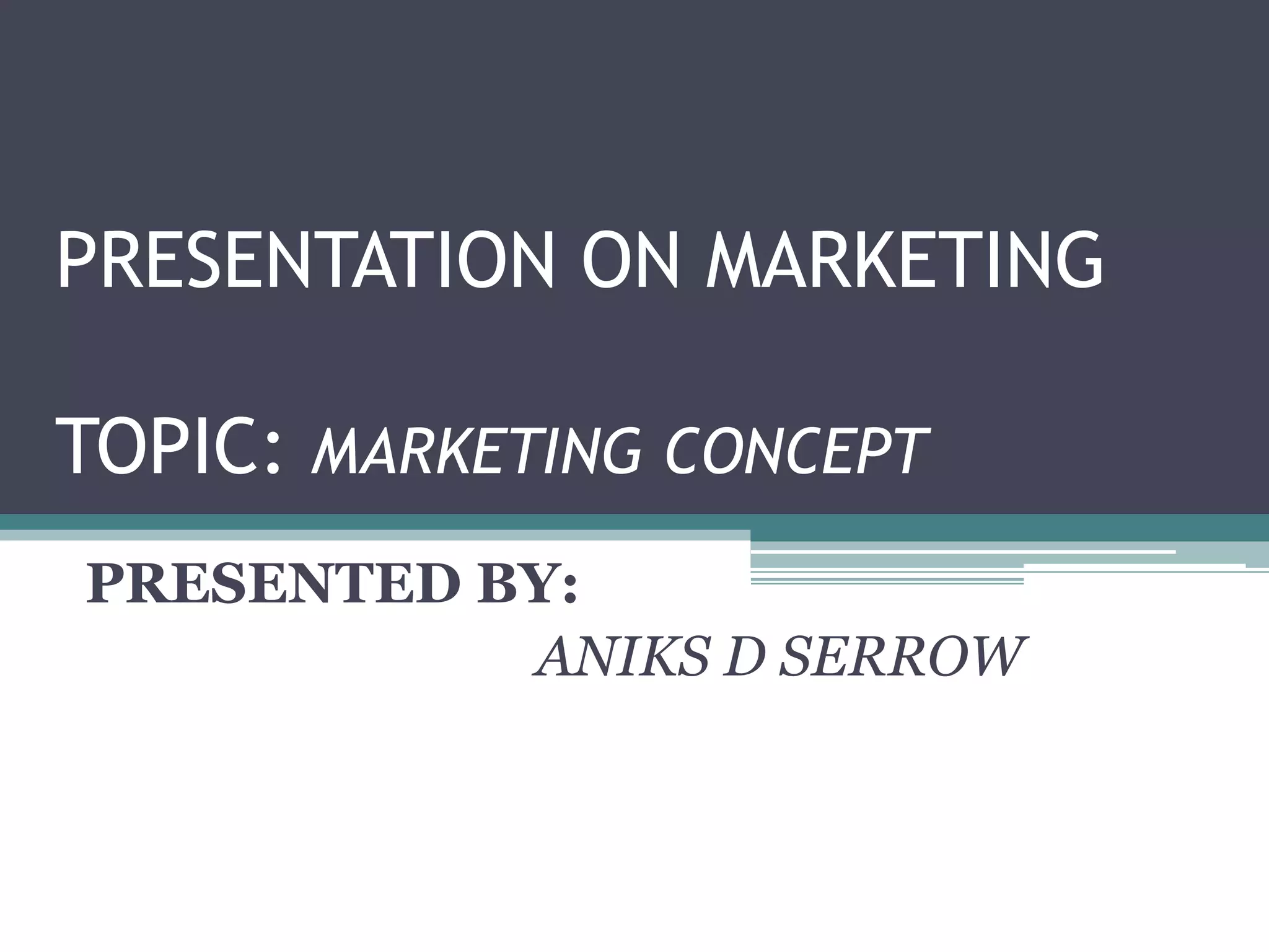 PRESENTATION ON MARKETING
TOPIC: MARKETING CONCEPT
PRESENTED BY:
ANIKS D SERROW