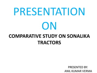PRESENTATION
ON
COMPARATIVE STUDY ON SONALIKA
TRACTORS

PRESENTED BY:
ANIL KUMAR VERMA

 