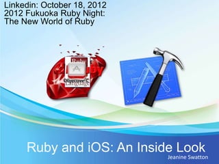 Linkedin: October 18, 2012
2012 Fukuoka Ruby Night:
The New World of Ruby




     Ruby and iOS: An Inside Look
                             Jeanine Swatton
 