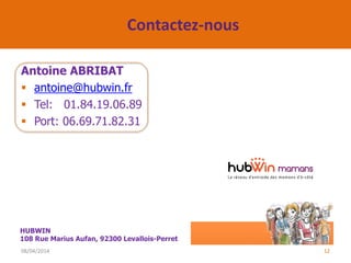 Contactez-nous
Antoine ABRIBAT
 antoine@hubwin.fr
 Tel: 01.84.19.06.89
 Port: 06.69.71.82.31
08/04/2014 12
HUBWIN
108 Rue Marius Aufan, 92300 Levallois-Perret
 