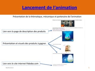 Lancement de l’animation
08/04/2014 5
Lien vers le site internet Pabobo.com
Présentation et visuels des produits à gagner.
Lien vers la page de description des produits
Présentation de la thématique, mécanique et partenaire de l’animation
 