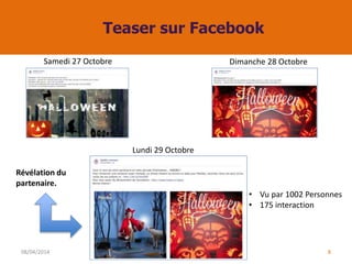 Teaser sur Facebook
08/04/2014 8
• Vu par 1002 Personnes
• 175 interaction
Samedi 27 Octobre Dimanche 28 Octobre
Révélation du
partenaire.
Lundi 29 Octobre
 