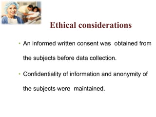 Ethical considerations
• An informed written consent was obtained from
the subjects before data collection.
• Confidentiality of information and anonymity of
the subjects were maintained.
 