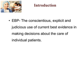 Introduction
• EBP- The conscientious, explicit and
judicious use of current best evidence in
making decisions about the care of
individual patients.
 