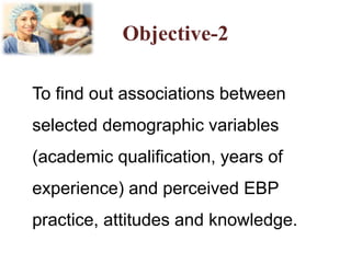 Objective-2
To find out associations between
selected demographic variables
(academic qualification, years of
experience) and perceived EBP
practice, attitudes and knowledge.
 
