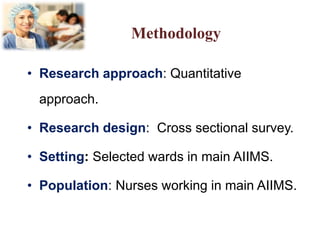 Methodology
• Research approach: Quantitative
approach.
• Research design: Cross sectional survey.
• Setting: Selected wards in main AIIMS.
• Population: Nurses working in main AIIMS.
 