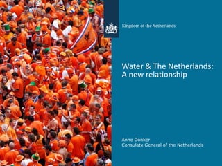 Water & The Netherlands:
A new relationship
Anne Donker
Consulate General of the Netherlands
 