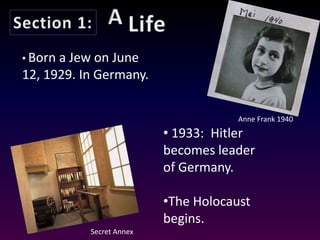 • Borna Jew on June
12, 1929. In Germany.

                                      Anne Frank 1940
                          • 1933: Hitler
                          becomes leader
                          of Germany.

                          •The Holocaust
                          begins.
           Secret Annex
 