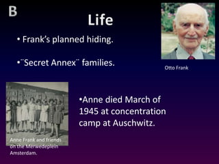 • Frank’s planned hiding.

  •¨Secret Annex¨ families.                  Otto Frank




                         •Anne died March of
                         1945 at concentration
                         camp at Auschwitz.
Anne Frank and friends
on the Merwedeplein
Amsterdam.
 