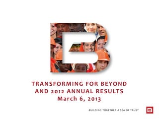 BUILDING TOGETHER A SEA OF TRUST
TRANSFORMING FOR BEYOND
AND 2012 ANNUAL RESULTS
March 6, 2013
 