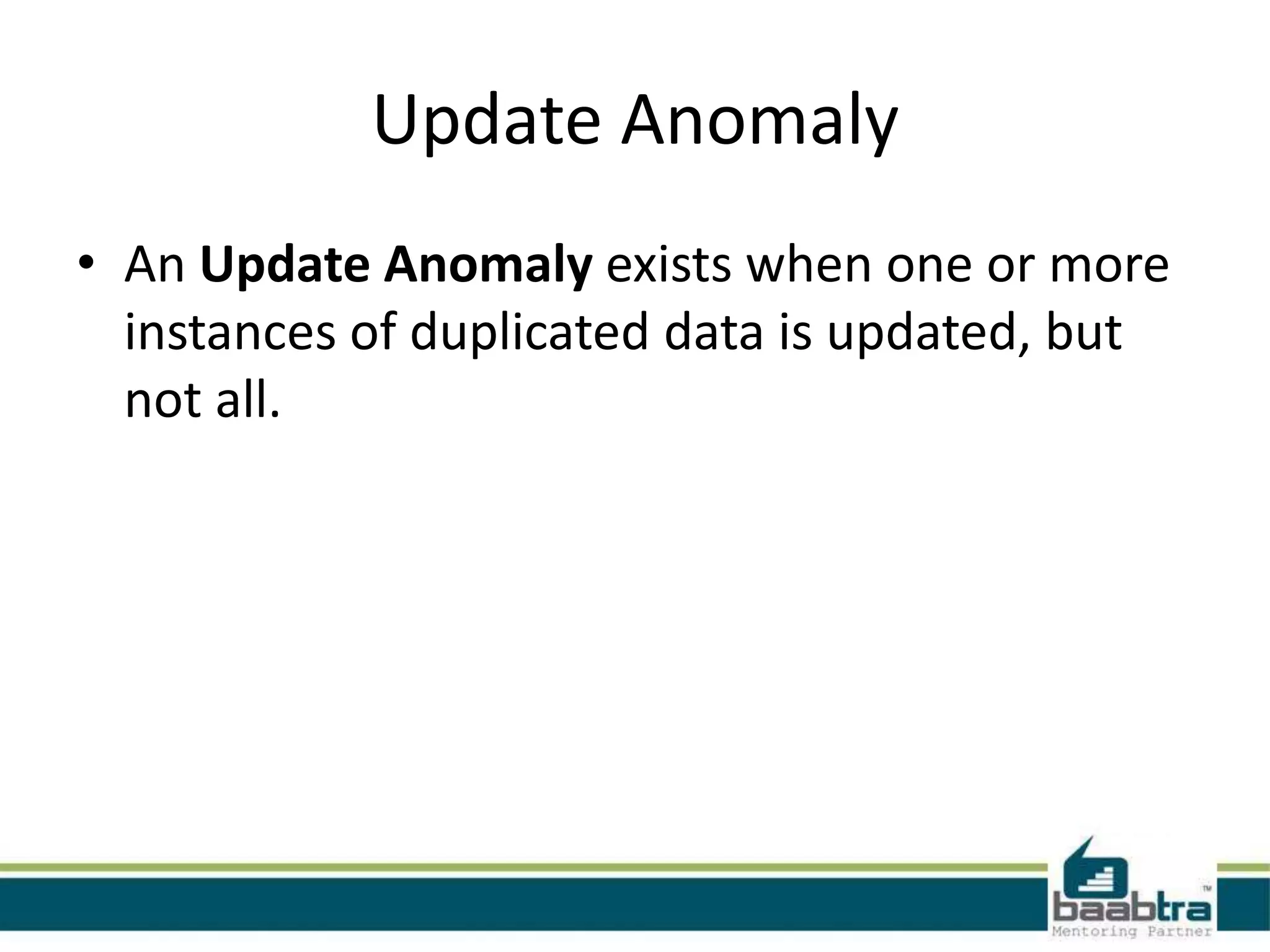 Update Anomaly
• An Update Anomaly exists when one or more
instances of duplicated data is updated, but
not all.
 