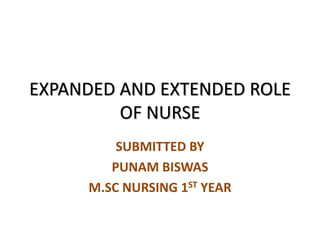 EXPANDED AND EXTENDED ROLE
OF NURSE
SUBMITTED BY
PUNAM BISWAS
M.SC NURSING 1ST YEAR
 