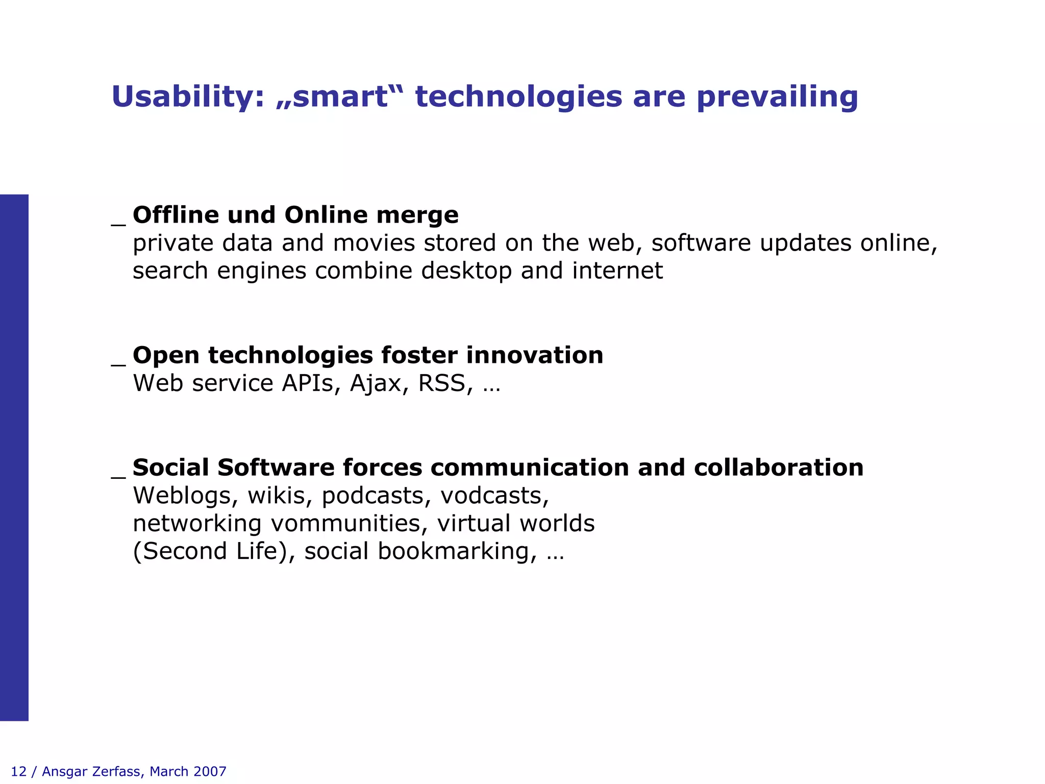 Usability: „smart“ technologies are prevailing Offline und Online merge private data and movies stored on the web, software updates online, search engines combine desktop and internet Open technologies foster innovation Web service APIs, Ajax, RSS, … Social Software forces communication and collaboration Weblogs, wikis, podcasts, vodcasts, networking vommunities, virtual worlds (Second Life), social bookmarking, … 