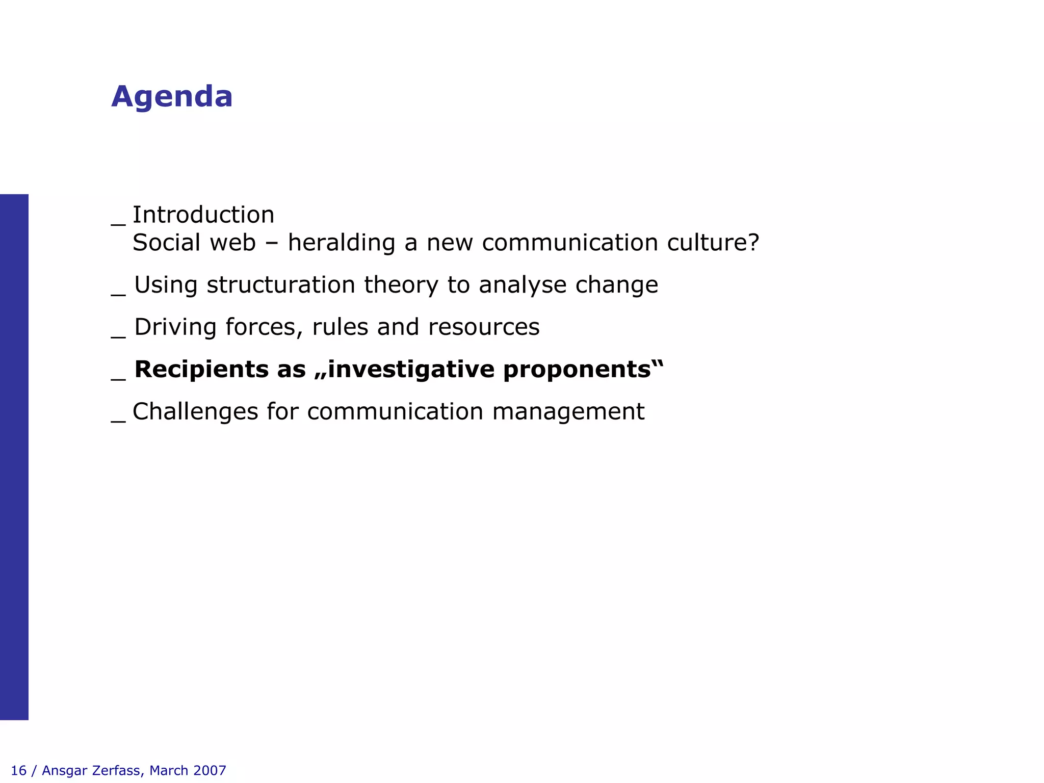 Agenda Introduction Social web – heralding a new communication culture? _ Using structuration theory to analyse change _ Driving forces, rules and resources _  Recipients as „investigative proponents“ Challenges for communication management 