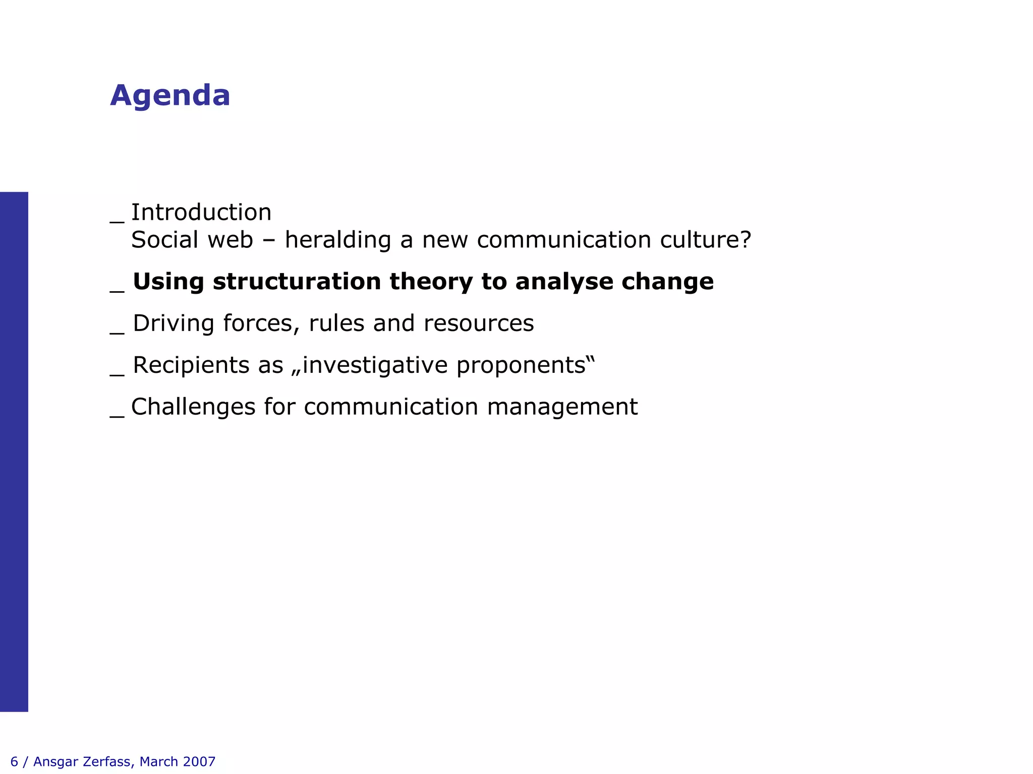 Agenda Introduction Social web – heralding a new communication culture? _  Using structuration theory to analyse change _ Driving forces, rules and resources _ Recipients as „investigative proponents“ Challenges for communication management 