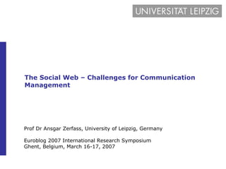 The Social Web – Challenges for Communication Management Prof Dr Ansgar Zerfass, University of Leipzig, Germany Euroblog 2007 International Research Symposium Ghent, Belgium, March 16-17, 2007 