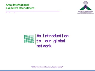 Antal International
Executive Recruitment




                         A i nt r oduct i on
                           n
                         t o our gl obal
                         net w k
                              or



                  “Global Recruitment Solutions, Applied Locally”
 