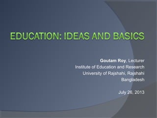 Goutam Roy, Lecturer
Institute of Education and Research
University of Rajshahi, Rajshahi
Bangladesh
July 26, 2013
 