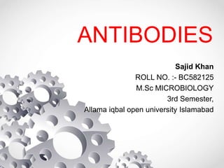 ANTIBODIES
Sajid Khan
ROLL NO. :- BC582125
M.Sc MICROBIOLOGY
3rd Semester,
Allama iqbal open university Islamabad
 