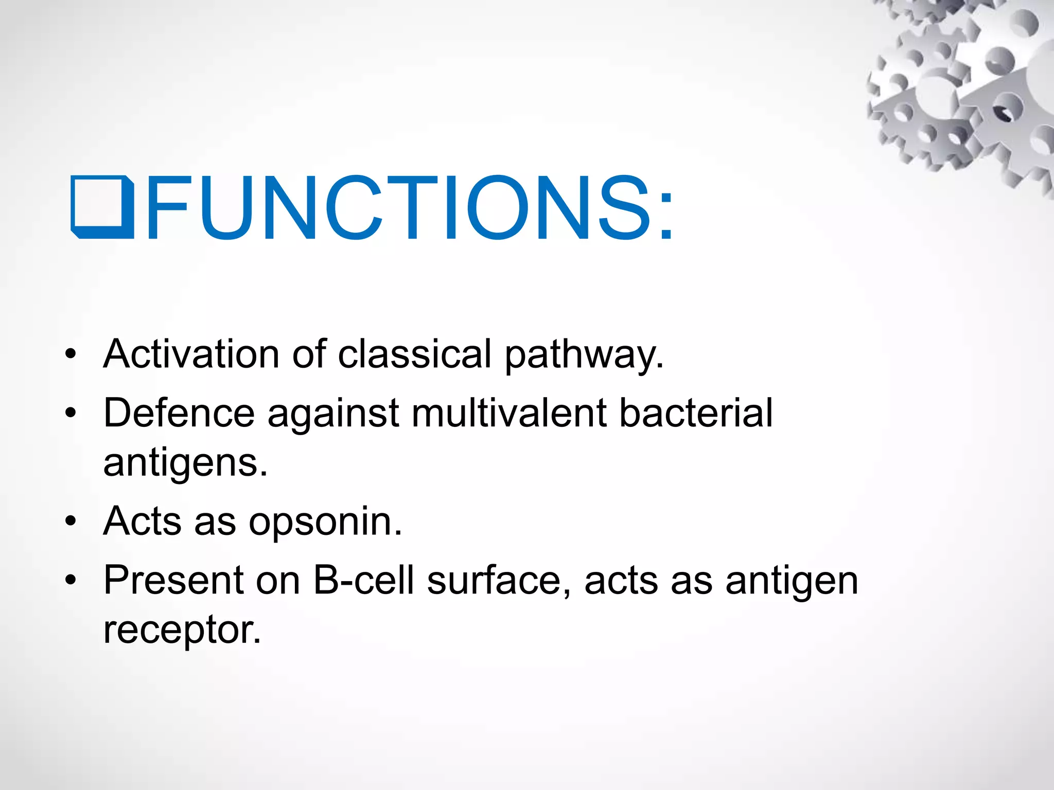 FUNCTIONS:
• Activation of classical pathway.
• Defence against multivalent bacterial
antigens.
• Acts as opsonin.
• Present on B-cell surface, acts as antigen
receptor.
 