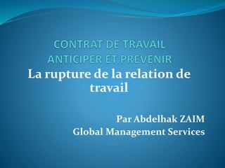 La rupture de la relation de
travail
Par Abdelhak ZAIM
Global Management Services
 