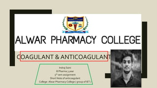 COAGULANT & ANTICOAGULANT
Indraj Saini
B Pharma 3 year
5th sem assignment
Short Note of anticoagulant
College- Alwar Pharmacy College ( group of IET )
 