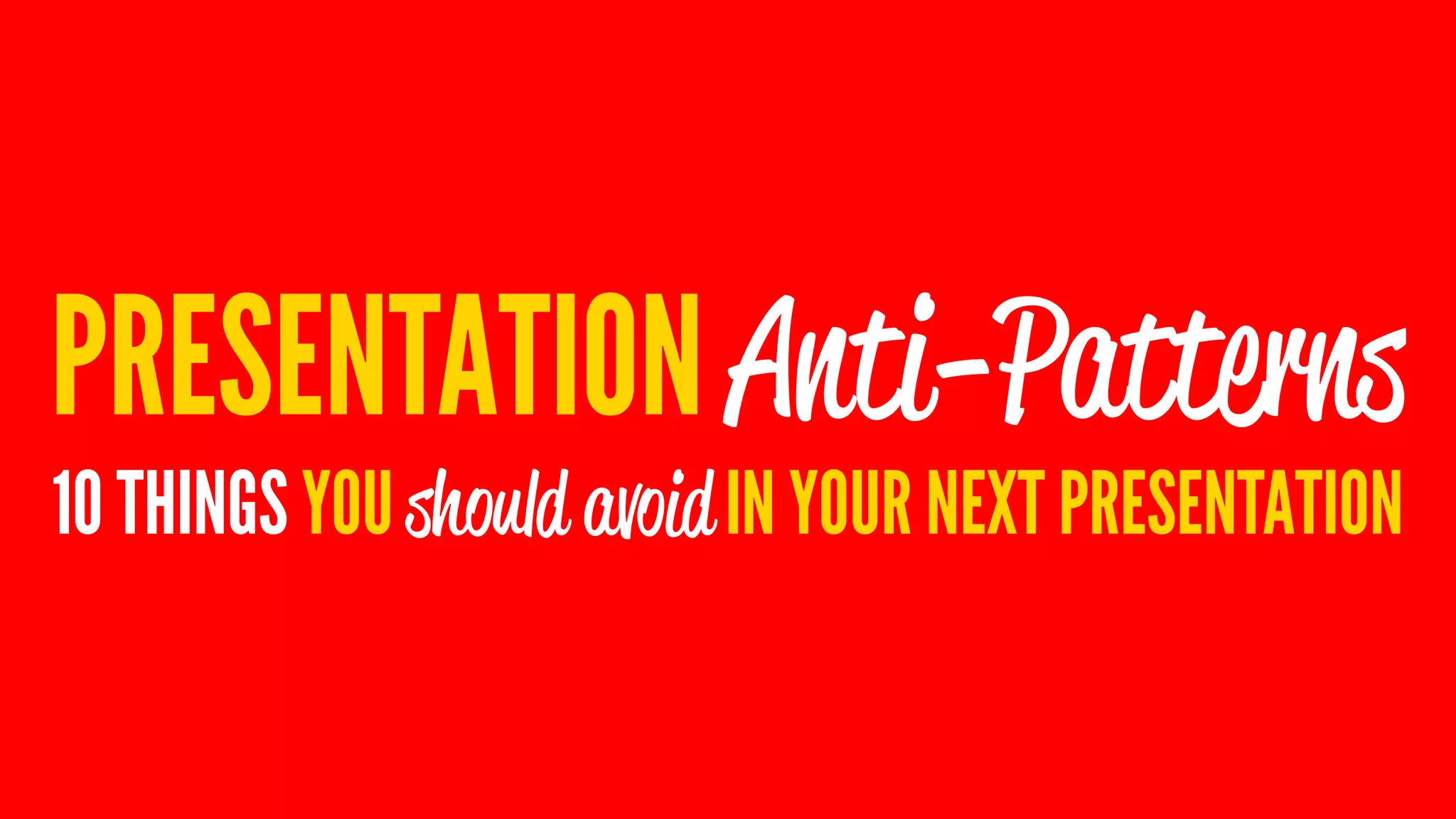 PRESENTATION Anti-Patterns
10 THINGS YOU should avoid IN YOUR NEXT PRESENTATION