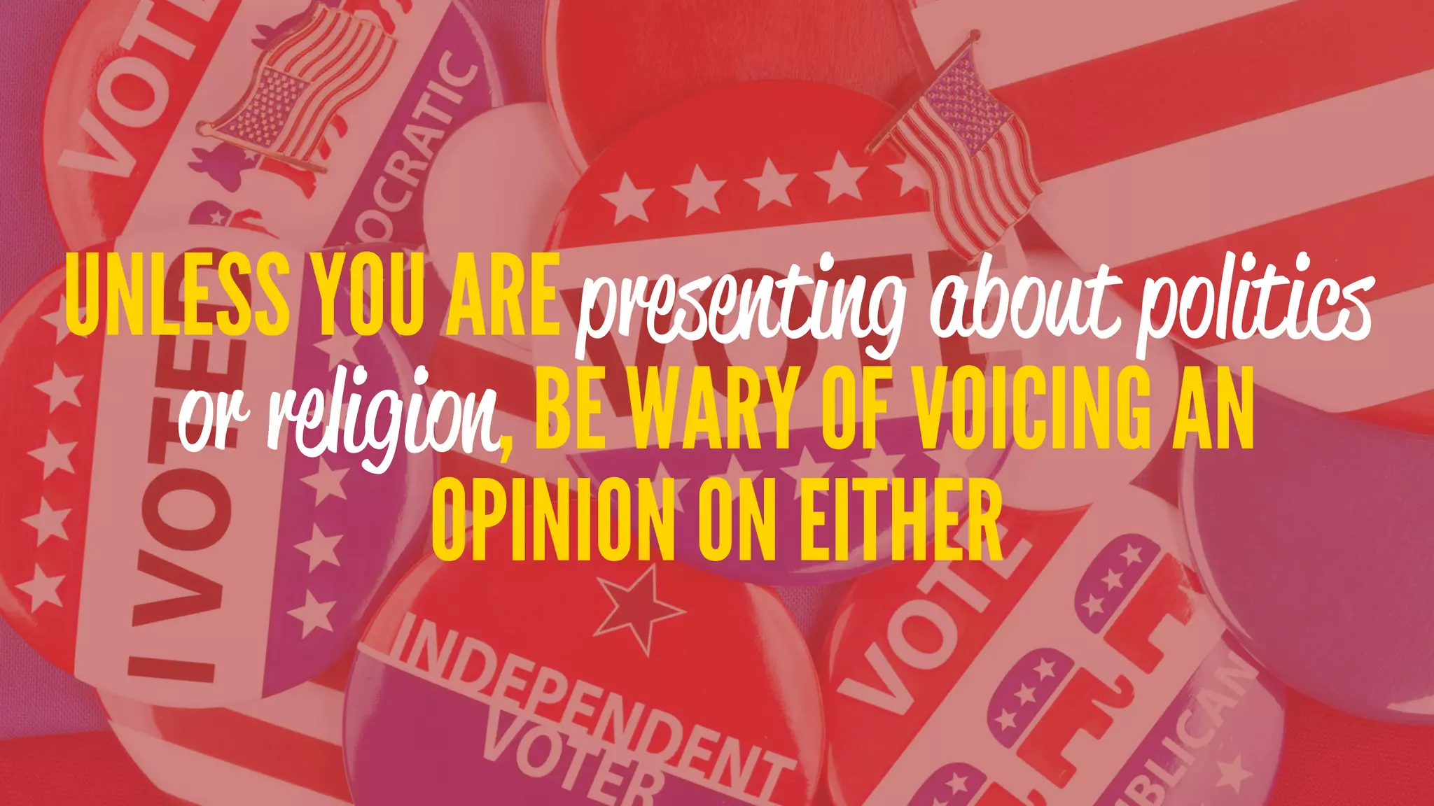UNLESS YOU ARE presenting about politics
or religion, BE WARY OF VOICING AN
OPINION ON EITHER