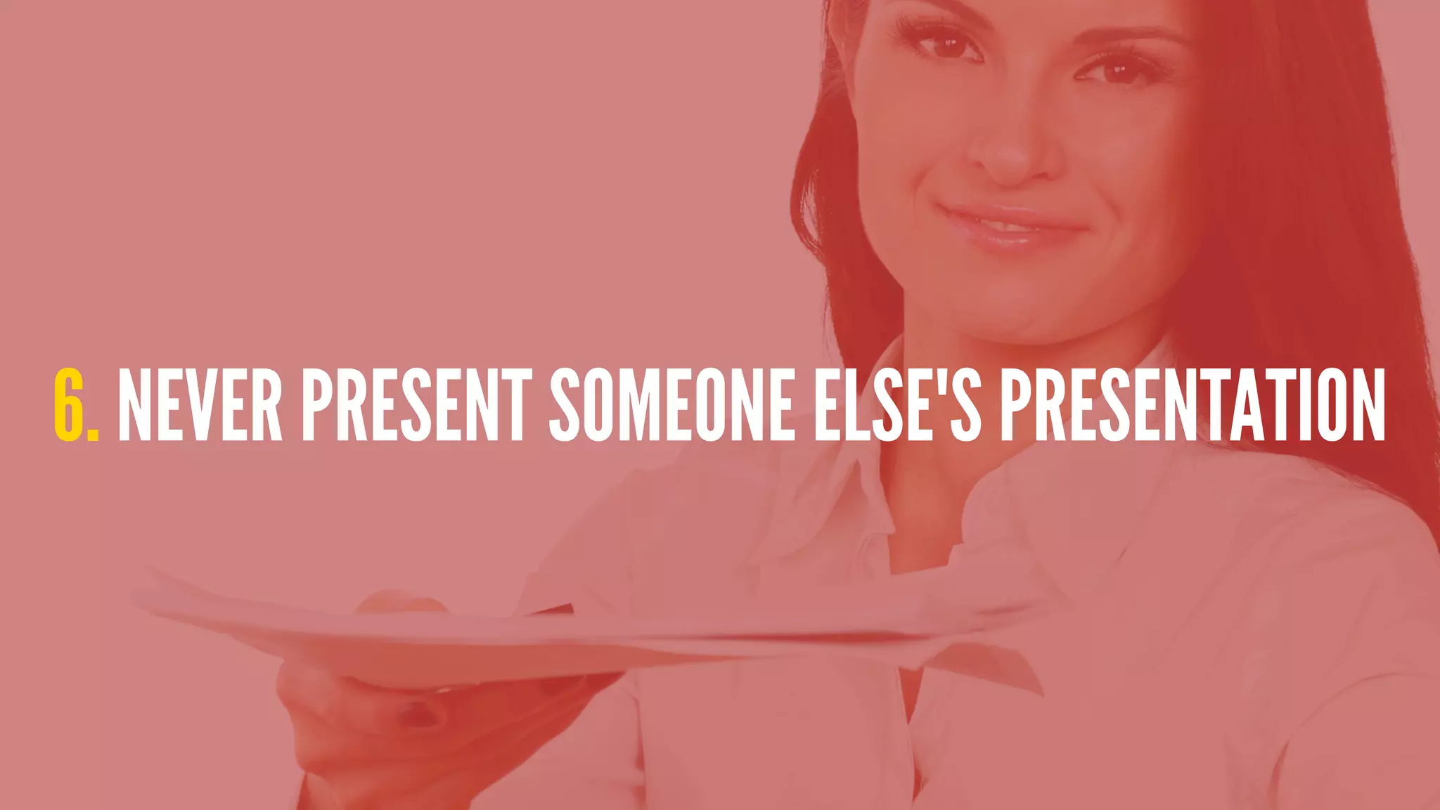 6. NEVER PRESENT SOMEONE ELSE'S PRESENTATION