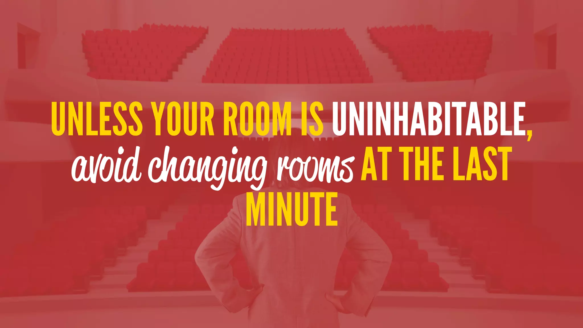 UNLESS YOUR ROOM IS UNINHABITABLE,
avoid changing rooms AT THE LAST
MINUTE