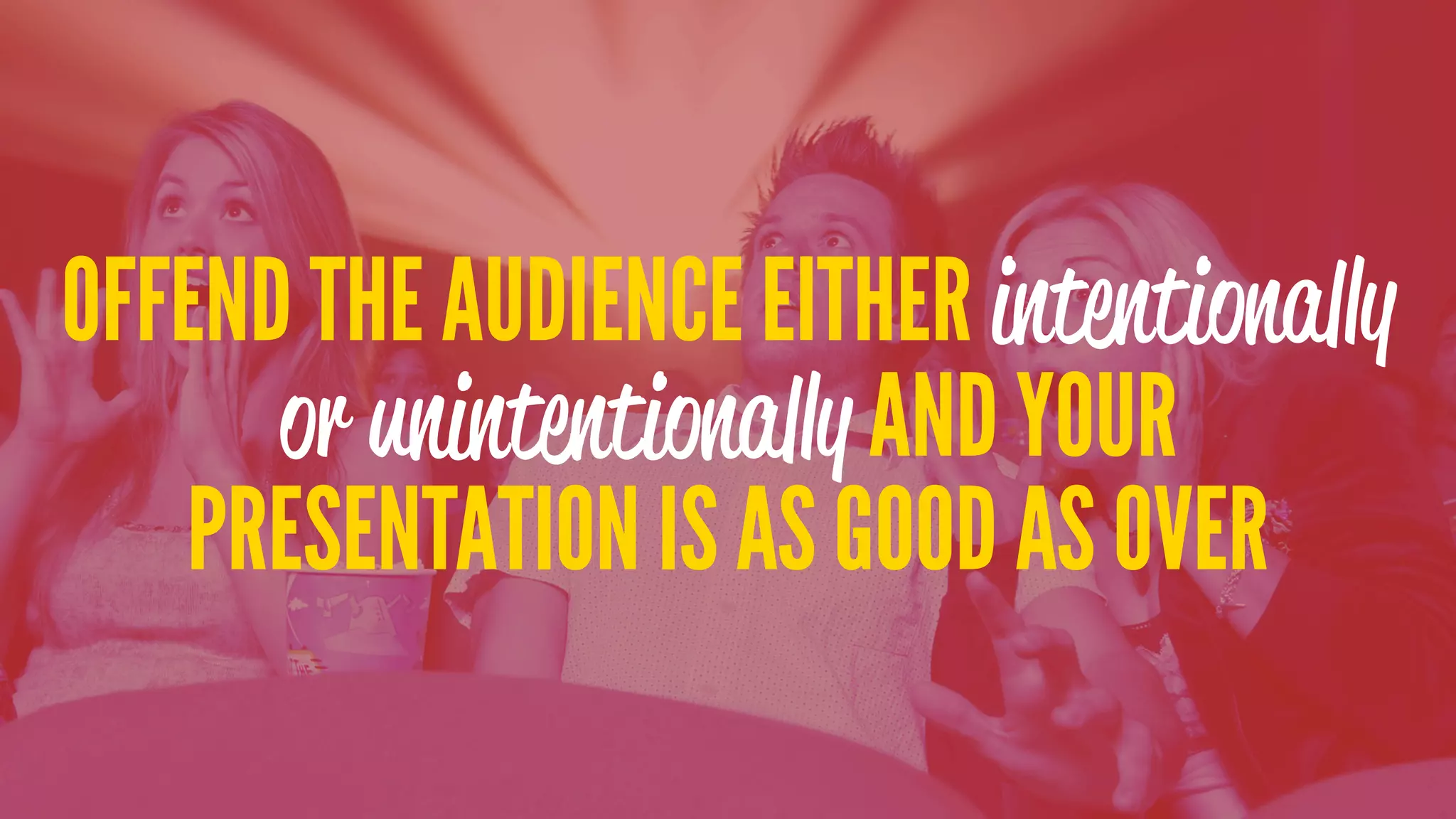 OFFEND THE AUDIENCE EITHER intentionally
or unintentionally AND YOUR
PRESENTATION IS AS GOOD AS OVER