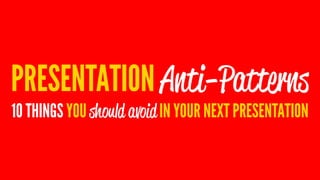 PRESENTATION Anti-Patterns
10 THINGS YOU should avoid IN YOUR NEXT PRESENTATION
 