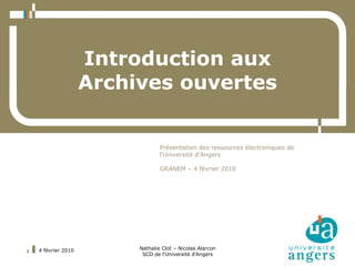 Introduction aux
                     Archives ouvertes


                                  Présentation des ressources électroniques de
                                  l'Université d'Angers

                                  GRANEM – 4 février 2010




    4 février 2010        Nathalie Clot – Nicolas Alarcon
1
                           SCD de l'Université d'Angers
 
