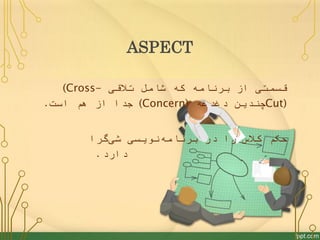 ASPECT 
قسمتی از برنامه که شامل تلاقی (Cross-Cut) چندین دغدغه (Concern) 
جدا از هم است. 
حکم کلاس را در برنامهنویسی شیگرا ...