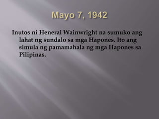Inutos ni Heneral Wainwright na sumuko ang 
lahat ng sundalo sa mga Hapones. Ito ang 
simula ng pamamahala ng mga Hapones sa 
Pilipinas. 
 
