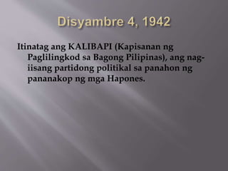 Itinatag ang KALIBAPI (Kapisanan ng 
Paglilingkod sa Bagong Pilipinas), ang nag-iisang 
partidong politikal sa panahon ng 
pananakop ng mga Hapones. 
 